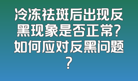冷冻祛斑后出现反黑现象是否正常？如何应对反黑问题？