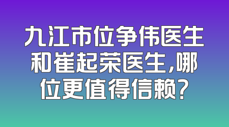 九江市位争伟医生和崔起荣医生，哪位更值得信赖？