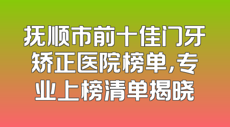 抚顺市前十佳门牙矫正医院榜单，专业上榜清单揭晓