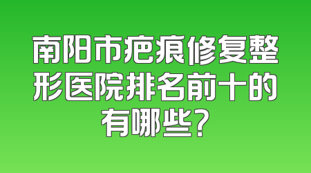 南阳市疤痕修复整形医院排名前十的有哪些？