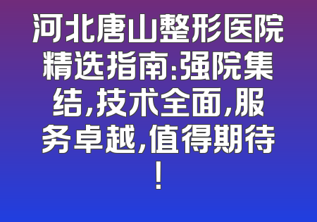 河北唐山整形医院精选指南：强院集结，技术全面，服务卓越，值得期待！