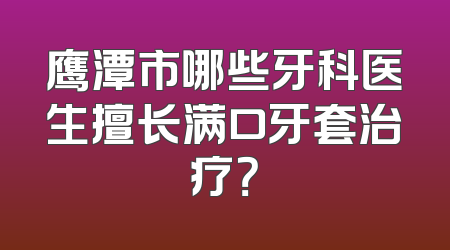鹰潭市哪些牙科医生擅长满口牙套治疗？