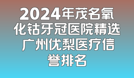 2024年茂名氧化钴牙冠医院精选 广州优梨医疗信誉排名