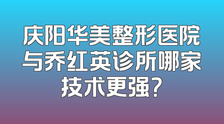 庆阳华美整形医院与乔红英诊所哪家技术更强？