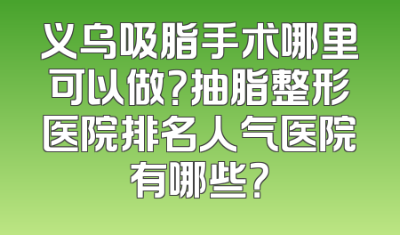 义乌吸脂手术哪里可以做？抽脂整形医院排名人气医院有哪些？