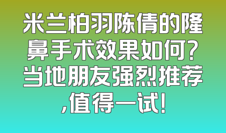 米兰柏羽陈倩的隆鼻手术效果如何？当地朋友强烈推荐，值得一试！