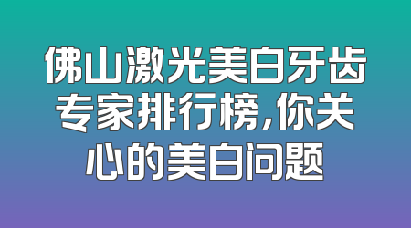 佛山激光美白牙齿专家排行榜，你关心的美白问题