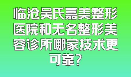 临沧吴氏嘉美整形医院和无名整形美容诊所哪家技术更可靠？