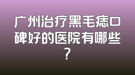 广州治疗黑毛痣口碑好的医院有哪些？