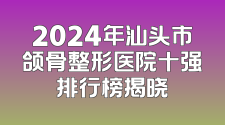 2024年汕头市颌骨整形医院十强排行榜揭晓