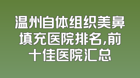 温州自体组织美鼻填充医院排名，前十佳医院汇总