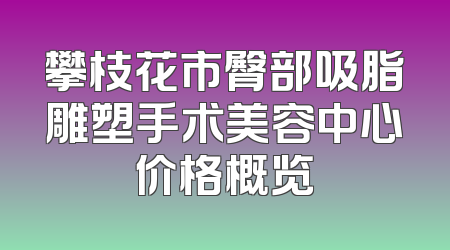 攀枝花市臀部吸脂雕塑手术美容中心价格概览