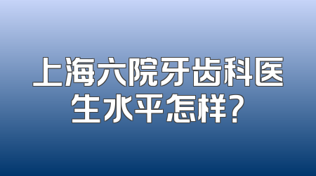 上海六院牙齿科医生水平怎样？