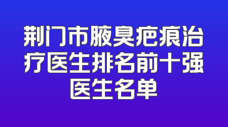 荆门市腋臭疤痕治疗医生排名前十强医生名单