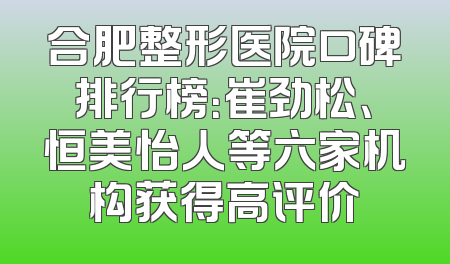合肥整形医院口碑排行榜：崔劲松、恒美怡人等六家机构获得高评价