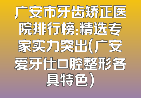广安市牙齿矫正医院排行榜：精选专家实力突出（广安爱牙仕口腔整形各具特色）