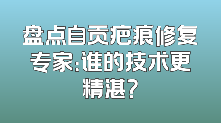 盘点自贡疤痕修复专家：谁的技术更精湛？