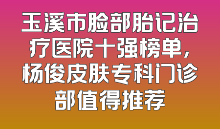 玉溪市脸部胎记治疗医院十强榜单，杨俊皮肤专科门诊部值得推荐
