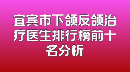 宜宾市下颌反颌治疗医生排行榜前十名分析
