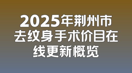 2025年荆州市去纹身手术价目在线更新概览
