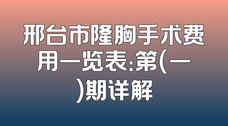 邢台市隆胸手术费用一览表：第（一）期详解