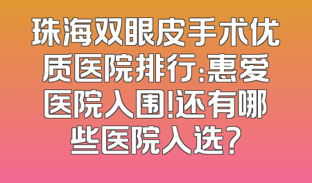 珠海双眼皮手术优质医院排行：惠爱医院入围！还有哪些医院入选？