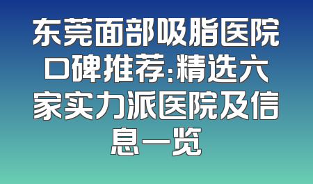 东莞面部吸脂医院口碑推荐：精选六家实力派医院及信息一览