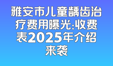雅安市儿童龋齿治疗费用曝光：收费表2025年介绍来袭