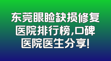 东莞眼睑缺损修复医院排行榜，口碑医院医生分享!