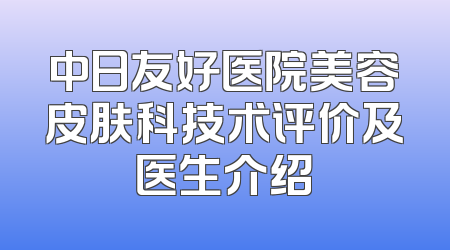 中日友好医院美容皮肤科技术评价及医生介绍