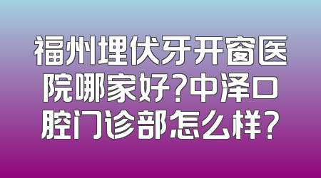 福州埋伏牙开窗医院哪家好？中泽口腔门诊部怎么样？