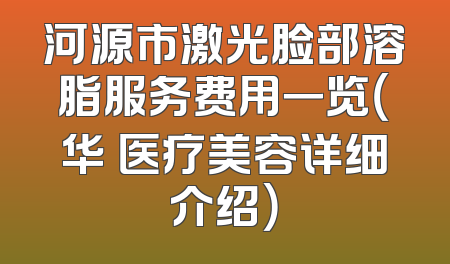 河源市激光脸部溶脂服务费用一览（华媄医疗美容详细介绍）