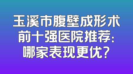 玉溪市腹壁成形术前十强医院推荐：哪家表现更优？