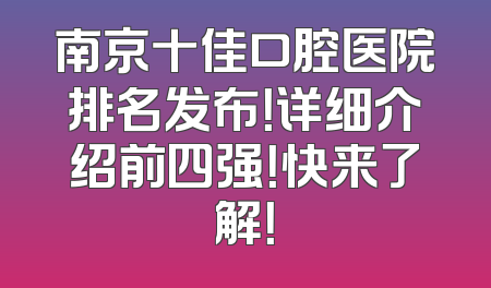 南京十佳口腔医院排名发布！详细介绍前四强！快来了解！