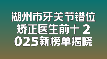 湖州市牙关节错位矫正医生前十 2025新榜单揭晓
