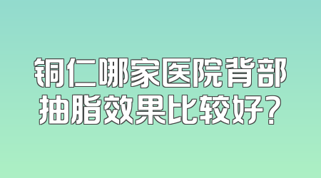 铜仁哪家医院背部抽脂效果比较好？