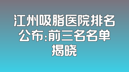 江州吸脂医院排名公布：前三名名单揭晓