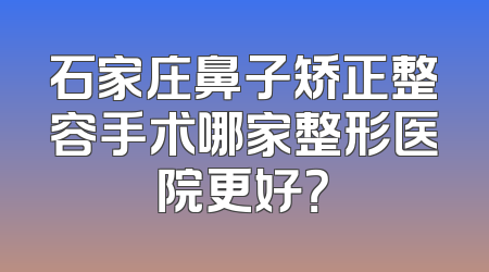石家庄鼻子矫正整容手术哪家整形医院更好？