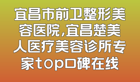 宜昌市前卫整形美容医院，宜昌楚美人医疗美容诊所专家top口碑在线