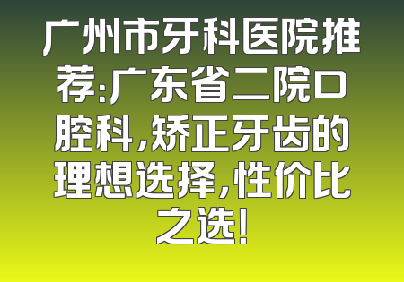 广州市牙科医院推荐：广东省二院口腔科，矫正牙齿的理想选择，性价比之选！