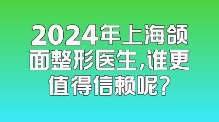 2024年上海颌面整形医生，谁更值得信赖呢？