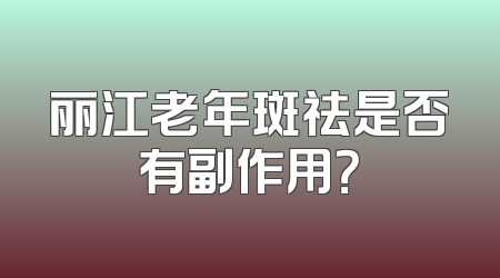 丽江老年斑祛是否有副作用？