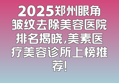 2025郑州眼角皱纹去除美容医院排名揭晓，美素医疗美容诊所上榜推荐！