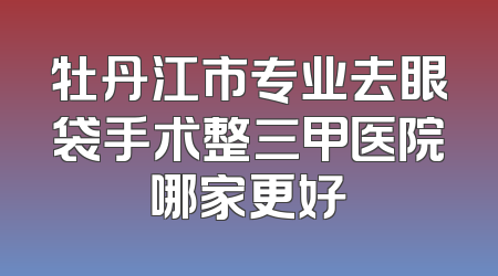 牡丹江市专业去眼袋手术整三甲医院哪家更好