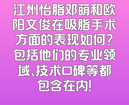 江州怡脂邓萌和欧阳文俊在吸脂手术方面的表现如何？包括他们的专业领域、技术口碑等都包含在内！