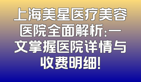 上海美星医疗美容医院全面解析：一文掌握医院详情与收费明细！