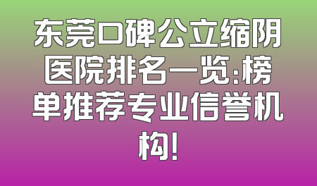 东莞口碑公立缩阴医院排名一览：榜单推荐专业信誉机构！