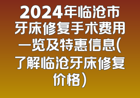 2024年临沧市牙床修复手术费用一览及特惠信息（了解临沧牙床修复价格）