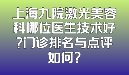 上海九院激光美容科哪位医生技术好？门诊排名与点评如何？