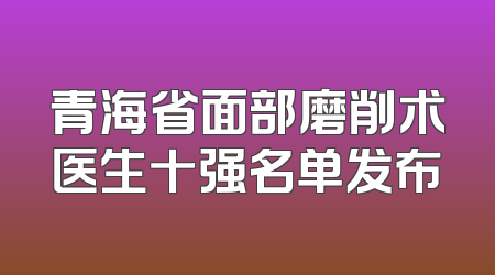 青海省面部磨削术医生十强名单发布